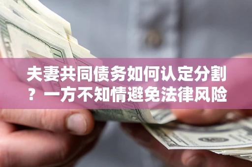 武汉夫妻共同债务如何认定分割？一方不知情避免法律风险必看！