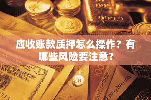 武汉应收账款质押怎么操作？有哪些风险要注意？