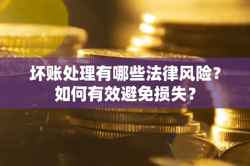 武汉坏账处理有哪些法律风险？如何有效避免损失？